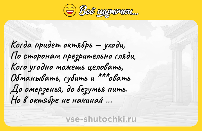 Цитата: Когда придет октябрь уходи,По сторонам презрительно гляди,Кого угодно можешь целовать,Обманывать, губить и оватьДо омерзенья, до безумья пить.Но в октябре не начинай любить.Иосиф Бродский Шествие