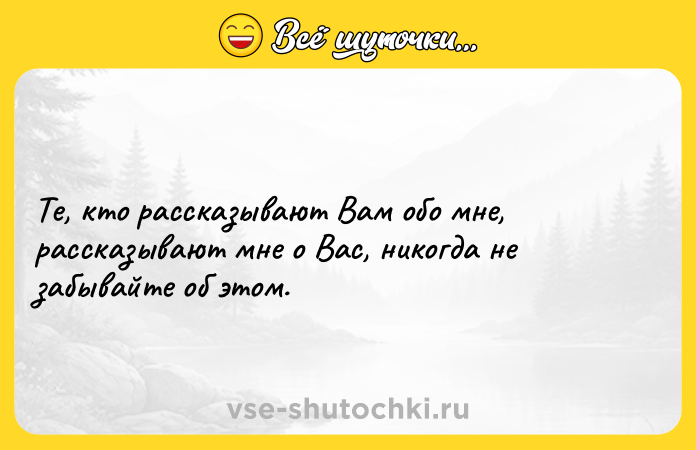 Цитата: Те, кто рассказывают Вам обо мне, рассказывают мне о Вас, никогда не забывайте об этом.