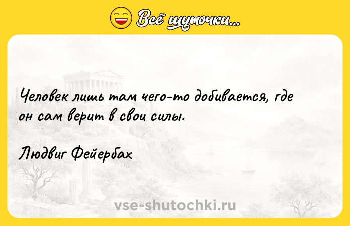 Цитата: Человек лишь там чего-то добивается, где он сам верит в свои силы.Людвиг Фейербах