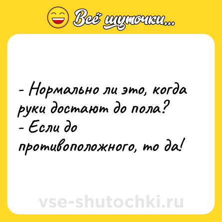 Шутка: - Нормально ли это, когда руки достают до пола?<br>- Если до противоположного, то да!