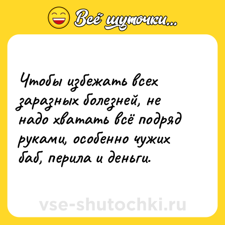 Шутка: Чтобы избежать всех заразных болезней, не надо хватать всё подряд руками, особенно чужих баб, перила и деньги.