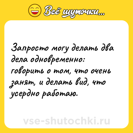 Шутка: Запросто могу делать два дела одновременно: говорить о том, что очень занят, и делать вид, что усердно работаю.