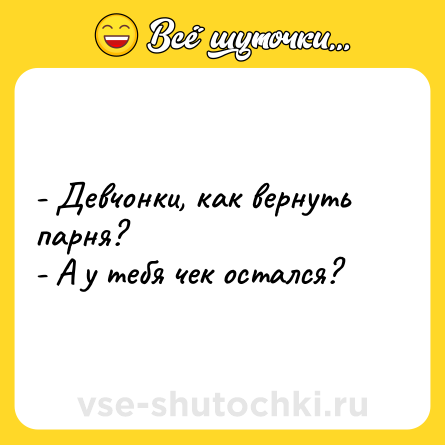 Шутка: - Девчонки, как вернуть парня?<br>- А у тебя чек остался?