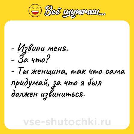 Шутка: - Извини меня.<br>- За что? <br>- Ты женщина, так что сама придумай, за что я был должен извиниться.