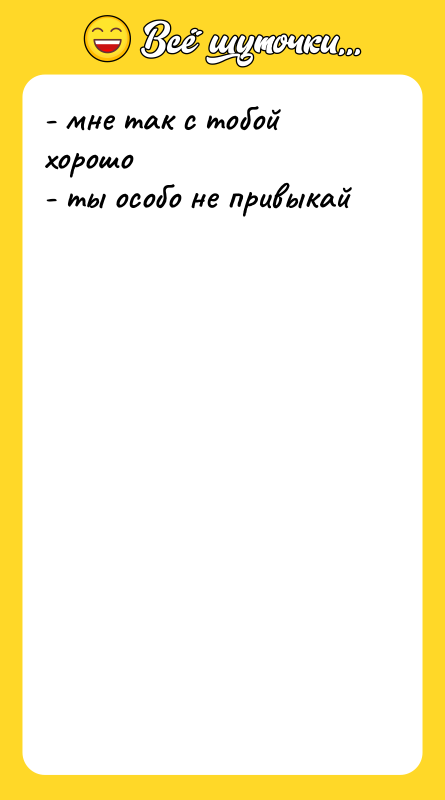 - мне так с тобой хорошо  - ты особо