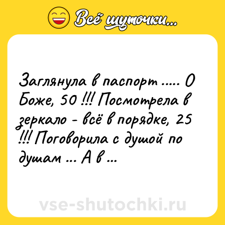 Шутка: Заглянула в паспорт ..... О Боже, 50 !!! Посмотрела в зеркало - всё в порядке, 25 !!! Поговорила с душой по душам ... А в душе всё так же -