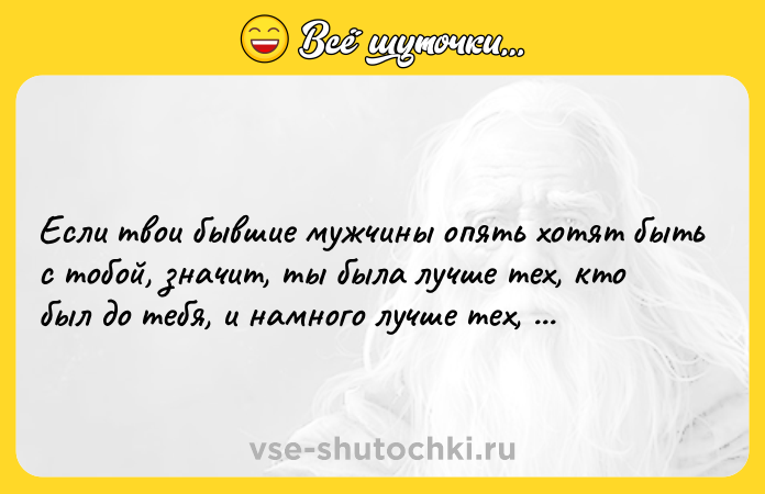 Цитата: Если твои бывшие мужчины опять хотят быть с тобой, значит, ты была лучше тех, кто был до тебя, и намного лучше тех, кто был после.