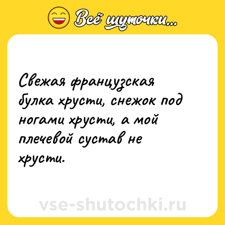Шутка: Свежая французская булка хрусти, снежок под ногами хрусти, а мой плечевой сустав не хрусти.