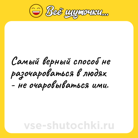 Шутка: Самый верный способ не разочароваться в людях - не очаровываться ими.