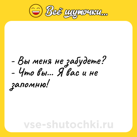 Шутка: - Вы меня не забудете?- Что вы... Я вас и не запомню!