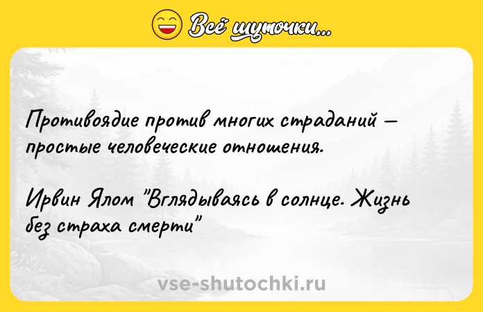 Цитата: Противоядие против многих страданий простые человеческие отношения.Ирвин Ялом Вглядываясь в солнце. Жизнь без страха смерти