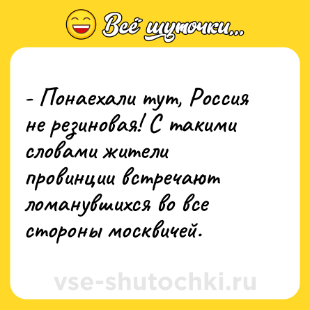 Шутка: - Понаехали тут, Россия не резиновая! С такими словами жители провинции встречают ломанувшихся во все стороны москвичей.