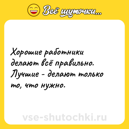 Шутка: Хорошие работники делают всё правильно. Лучшие - делают только то, что нужно.
