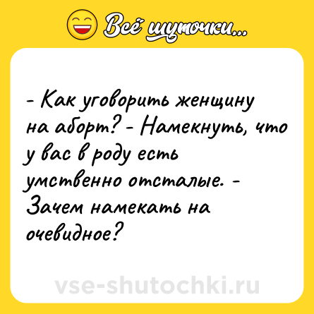 Шутка: - Как уговорить женщину на аборт? - Намекнуть, что у вас в роду есть умственно отсталые. - Зачем намекать на очевидное?