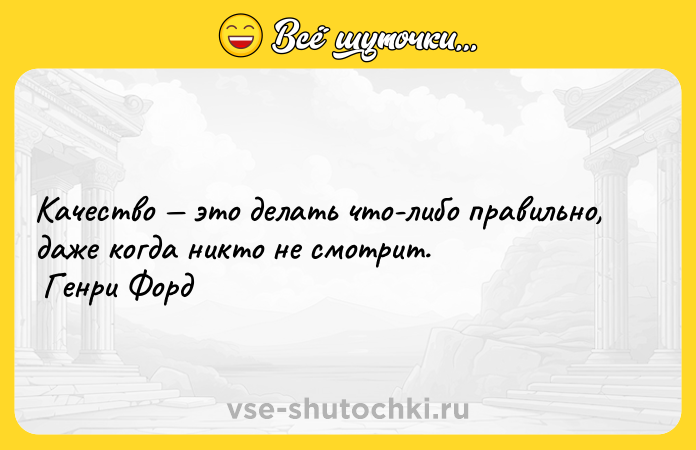 Цитата: Качество это делать что-либо правильно, даже когда никто не смотрит. Генри Форд