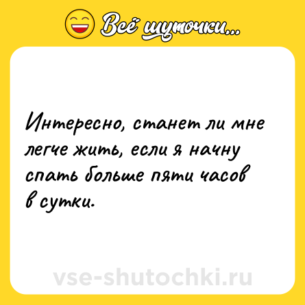 Шутка: Интересно, станет ли мне легче жить, если я начну спать больше пяти часов в сутки.