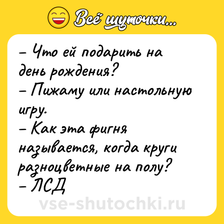 Шутка: – Что ей подарить на день рождения?<br>– Пижаму или настольную игру.<br>– Как эта фигня называется, когда круги разноцветные на полу?<br>– ЛСД