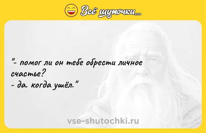 Цитата: - помог ли он тебе обрести личное счастье?- да. когда ушёл.