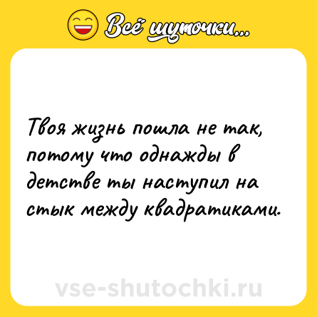 Шутка: Твоя жизнь пошла не так, потому что однажды в детстве ты наступил на стык между квадратиками.