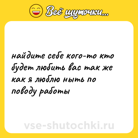 Шутка: найдите себе кого-то кто будет любить вас так же как я люблю ныть по поводу работы