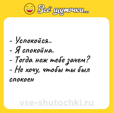 Шутка: - Успокойся.. <br>- Я спокойна. <br>- Тогда нож тебе зачем? <br>- Не хочу, чтобы ты был спокоен