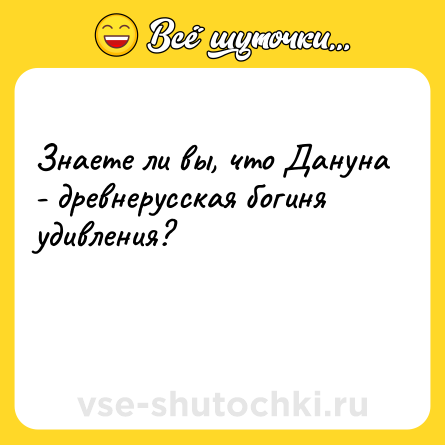 Шутка: Знаете ли вы, что Дануна - древнерусская богиня удивления?<br><br>
