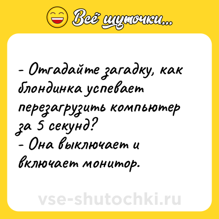 Шутка: - Отгадайте загадку, как блондинка успевает перезагрузить компьютер за 5 секунд?<br>- Она выключает и включает монитор.