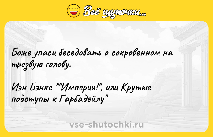 Цитата: Боже упаси беседовать о сокровенном на трезвую голову.Иэн Бэнкс Империя! , или Крутые подступы к Гарбадейлу