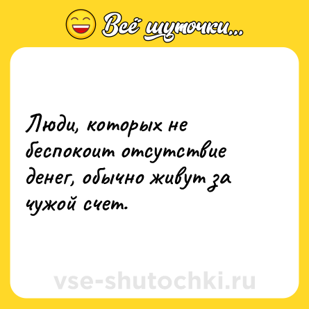 Шутка: Люди, которых не беспокоит отсутствие денег, обычно живут за чужой счет.