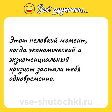 Шутка: Этот неловкий момент, когда экономический и экзистенциальный кризисы застали тебя одновременно.