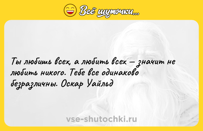 Цитата: Ты любишь всех, а любить всех значит не любить никого. Тебе все одинаково безразличны. Оскар Уайльд