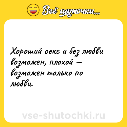 Шутка: Хороший секс и без любви возможен, плохой — возможен только по любви.