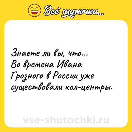 Шутка: Знаете ли вы, что...<br>Во времена Ивана Грозного в России уже  существовали кол-центры.