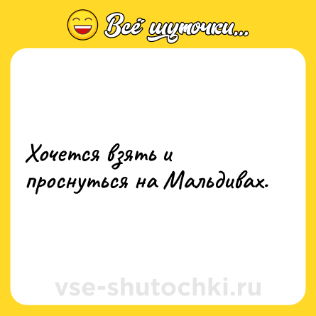 Шутка: Хочется взять и проснуться на Мальдивах.
