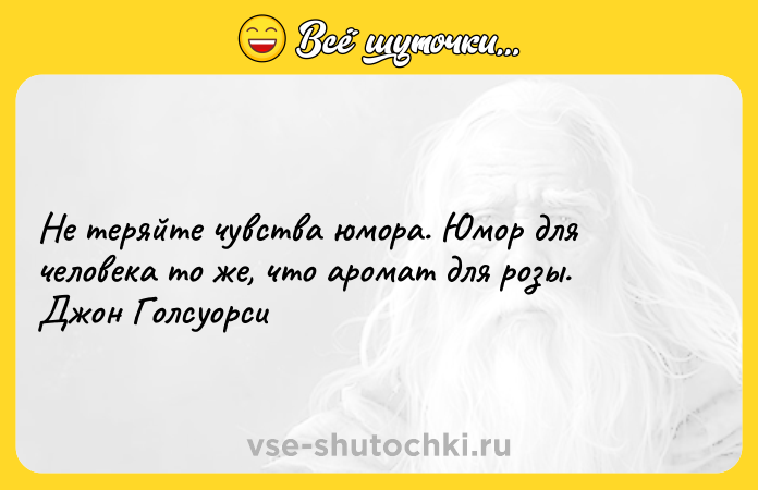 Цитата: Не теряйте чувства юмора. Юмор для человека то же, что аромат для розы. Джон Голсуорси