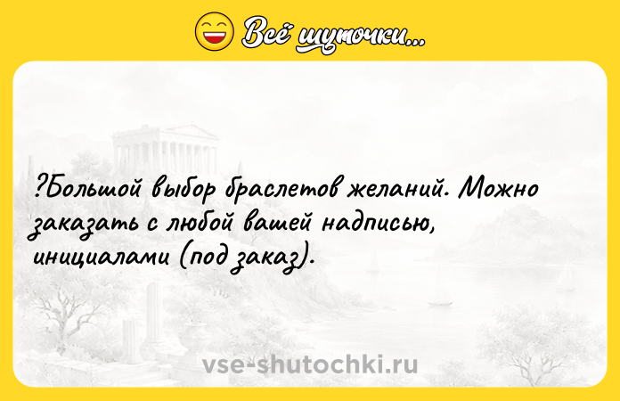 Цитата: ?Большой выбор браслетов желаний. Можно заказать с любой вашей надписью, инициалами (под заказ).