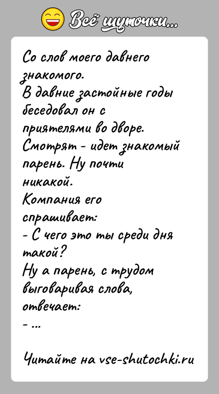 История: Со слов моего давнего знакомого.В давние застойные годы беседовал он с приятелями во дворе.Смотрят - идет знакомый парень. Ну почти
