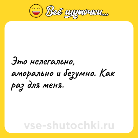 Шутка: Это нелегально, аморально и безумно. Как раз для меня.