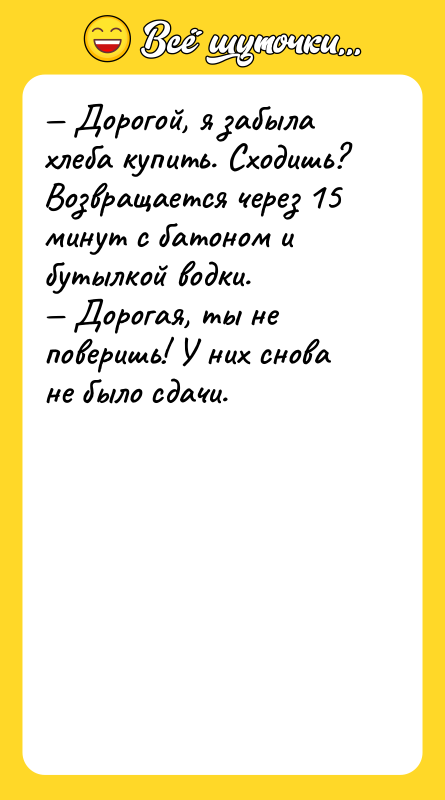 Дорогой, я забыла хлеба купить. Сходишь? Возвращается через 15