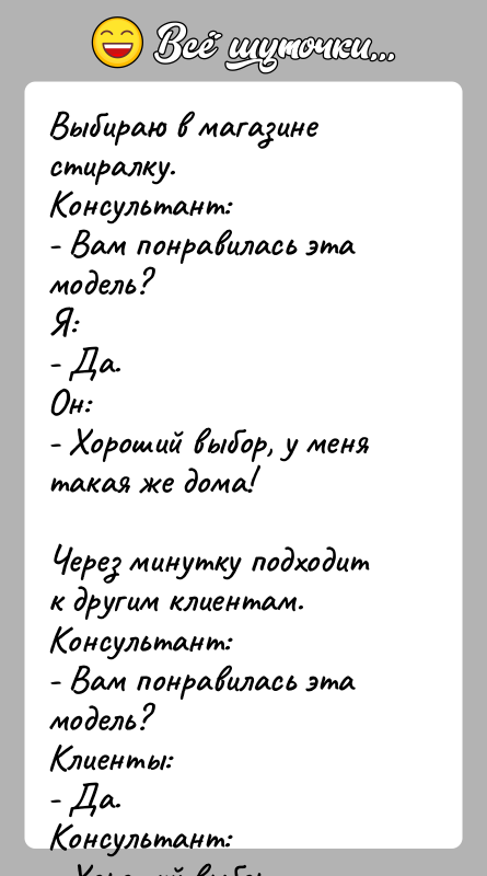 История: Выбираю в магазине стиралку.Консультант:- Вам понравилась эта модель?Я:- Да.Он:- Хороший выбор, у меня такая же дома!Через минутку подходит к другим