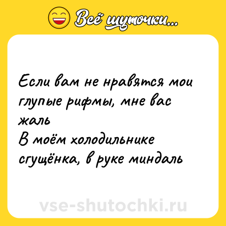 Шутка: Если вам не нравятся мои глупые рифмы, мне вас жаль<br>В моём холодильнике сгущёнка, в руке миндаль