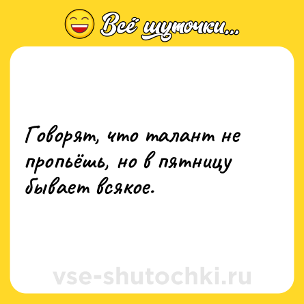 Шутка: Говорят, что талант не пропьёшь, но в пятницу бывает всякое.
