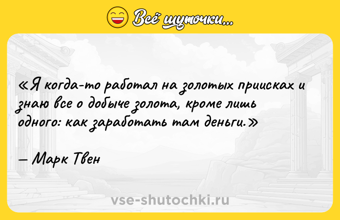 Цитата: Я когда-то работал на золотых приисках и знаю все о добыче золота, кроме лишь одного: как заработать там деньги.Марк Твен