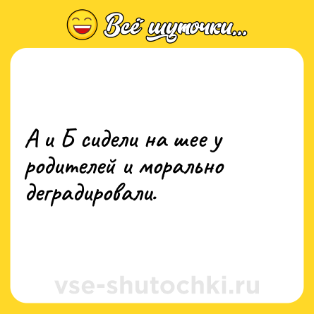 Шутка: А и Б сидели на шее у родителей и морально деградировали.