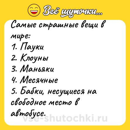 Шутка: Самые страшные вещи в мире:<br>1. Пауки<br>2. Клоуны<br>3. Маньяки<br>4. Месячные<br>5. Бабки, несущиеся на свободное место в автобусе.
