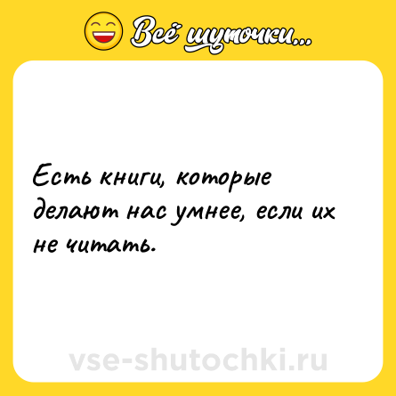 Шутка: Есть книги, которые делают нас умнее, если их не читать.
