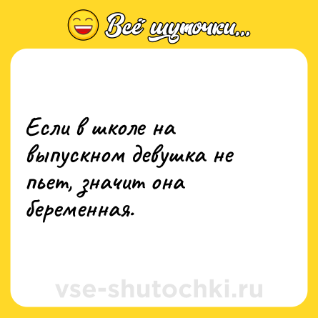 Шутка: Если в школе на выпускном девушка не пьет, значит она беременная.