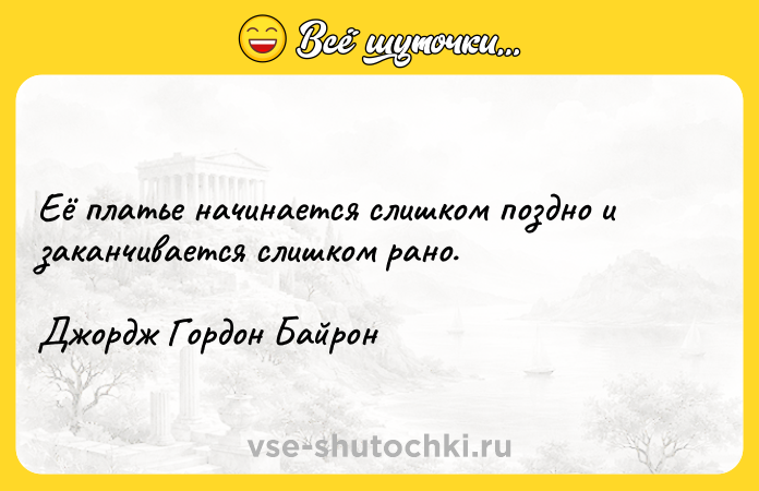 Цитата: Её платье начинается слишком поздно и заканчивается слишком рано.Джордж Гордон Байрон
