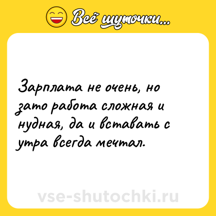 Шутка: Зарплата не очень, но зато работа сложная и нудная, да и вставать с утра всегда мечтал.