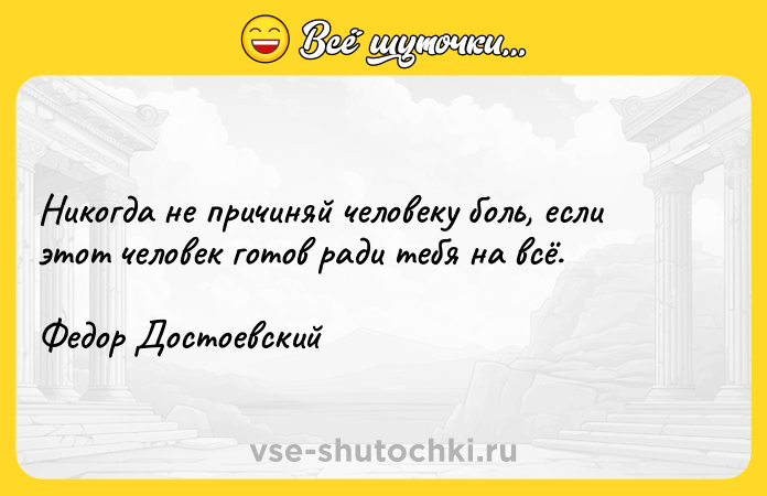 Цитата: Никогда не причиняй человеку боль, если этот человек готов ради тебя на всё.Федор Достоевский